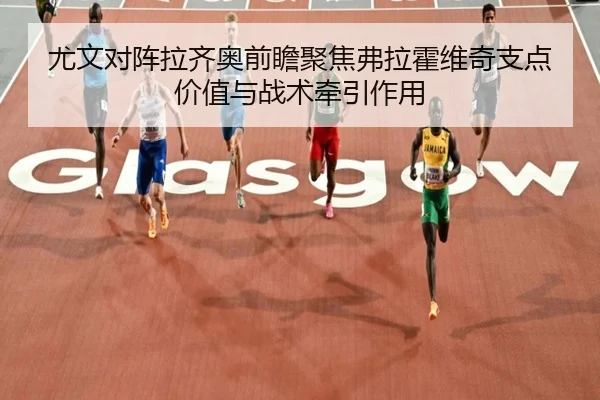 尤文对阵拉齐奥前瞻聚焦弗拉霍维奇支点价值与战术牵引作用
